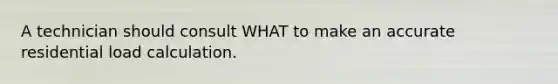A technician should consult WHAT to make an accurate residential load calculation.