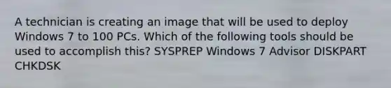 A technician is creating an image that will be used to deploy Windows 7 to 100 PCs. Which of the following tools should be used to accomplish this? SYSPREP Windows 7 Advisor DISKPART CHKDSK