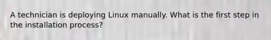 A technician is deploying Linux manually. What is the first step in the installation process?