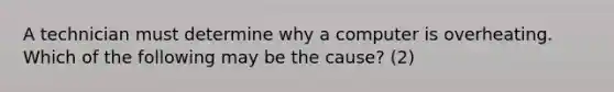 A technician must determine why a computer is overheating. Which of the following may be the cause? (2)