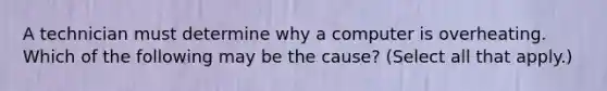 A technician must determine why a computer is overheating. Which of the following may be the cause? (Select all that apply.)