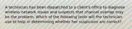 A technician has been dispatched to a client's office to diagnose wireless network issues and suspects that channel overlap may be the problem. Which of the following tools will the technician use to help in determining whether her suspicions are correct?