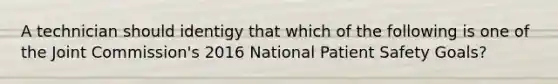 A technician should identigy that which of the following is one of the Joint Commission's 2016 National Patient Safety Goals?