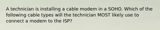 A technician is installing a cable modem in a SOHO. Which of the following cable types will the technician MOST likely use to connect a modem to the ISP?