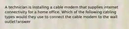 A technician is installing a cable modem that supplies internet connectivity for a home office. Which of the following cabling types would they use to connect the cable modem to the wall outlet?answer