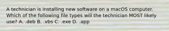 A technician is installing new software on a macOS computer. Which of the following file types will the technician MOST likely use? A. .deb B. .vbs C. .exe D. .app