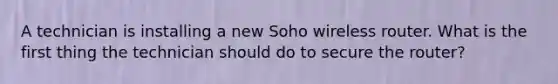 A technician is installing a new Soho wireless router. What is the first thing the technician should do to secure the router?