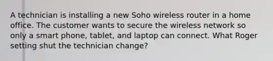 A technician is installing a new Soho wireless router in a home office. The customer wants to secure the wireless network so only a smart phone, tablet, and laptop can connect. What Roger setting shut the technician change?