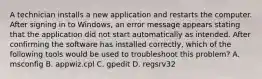 A technician installs a new application and restarts the computer. After signing in to Windows, an error message appears stating that the application did not start automatically as intended. After confirming the software has installed correctly, which of the following tools would be used to troubleshoot this problem? A. msconfig B. appwiz.cpl C. gpedit D. regsrv32