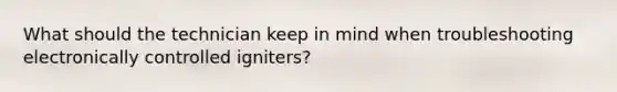 What should the technician keep in mind when troubleshooting electronically controlled igniters?