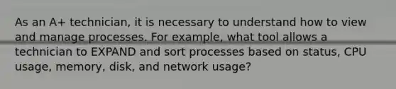 As an A+ technician, it is necessary to understand how to view and manage processes. For example, what tool allows a technician to EXPAND and sort processes based on status, CPU usage, memory, disk, and network usage?