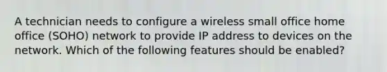 A technician needs to configure a wireless small office home office (SOHO) network to provide IP address to devices on the network. Which of the following features should be enabled?