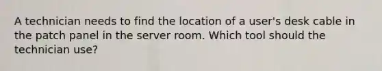 A technician needs to find the location of a user's desk cable in the patch panel in the server room. Which tool should the technician use?