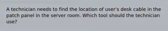 A technician needs to find the location of user's desk cable in the patch panel in the server room. Which tool should the technician use?