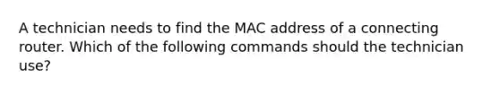 A technician needs to find the MAC address of a connecting router. Which of the following commands should the technician use?