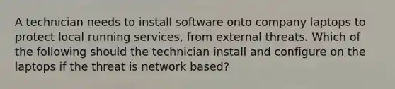 A technician needs to install software onto company laptops to protect local running services, from external threats. Which of the following should the technician install and configure on the laptops if the threat is network based?