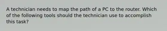 A technician needs to map the path of a PC to the router. Which of the following tools should the technician use to accomplish this task?