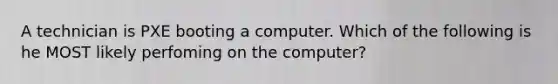 A technician is PXE booting a computer. Which of the following is he MOST likely perfoming on the computer?