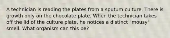 A technician is reading the plates from a sputum culture. There is growth only on the chocolate plate. When the technician takes off the lid of the culture plate, he notices a distinct "mousy" smell. What organism can this be?