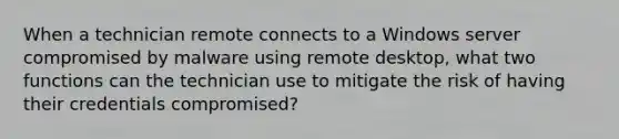 When a technician remote connects to a Windows server compromised by malware using remote desktop, what two functions can the technician use to mitigate the risk of having their credentials compromised?