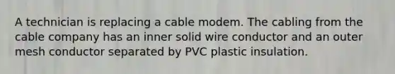 A technician is replacing a cable modem. The cabling from the cable company has an inner solid wire conductor and an outer mesh conductor separated by PVC plastic insulation.