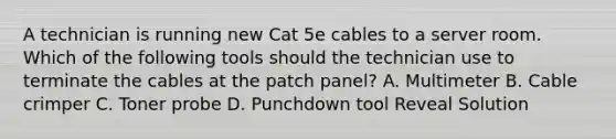 A technician is running new Cat 5e cables to a server room. Which of the following tools should the technician use to terminate the cables at the patch panel? A. Multimeter B. Cable crimper C. Toner probe D. Punchdown tool Reveal Solution