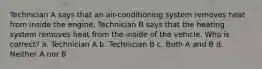 Technician A says that an air-conditioning system removes heat from inside the engine. Technician B says that the heating system removes heat from the inside of the vehicle. Who is correct? a. Technician A b. Technician B c. Both A and B d. Neither A nor B