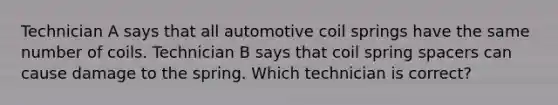 Technician A says that all automotive coil springs have the same number of coils. Technician B says that coil spring spacers can cause damage to the spring. Which technician is correct?