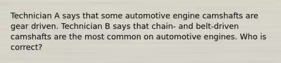 Technician A says that some automotive engine camshafts are gear driven. Technician B says that chain- and belt-driven camshafts are the most common on automotive engines. Who is correct?