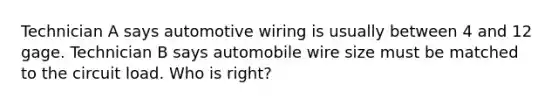 Technician A says automotive wiring is usually between 4 and 12 gage. Technician B says automobile wire size must be matched to the circuit load. Who is right?