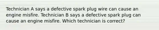 Technician A says a defective spark plug wire can cause an engine misfire. Technician B says a defective spark plug can cause an engine misfire. Which technician is correct?