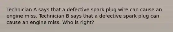 Technician A says that a defective spark plug wire can cause an engine miss. Technician B says that a defective spark plug can cause an engine miss. Who is right?