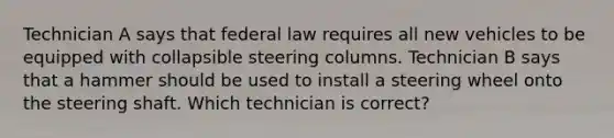 Technician A says that federal law requires all new vehicles to be equipped with collapsible steering columns. Technician B says that a hammer should be used to install a steering wheel onto the steering shaft. Which technician is correct?