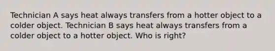 Technician A says heat always transfers from a hotter object to a colder object. Technician B says heat always transfers from a colder object to a hotter object. Who is right?