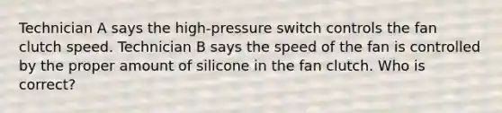 Technician A says the high-pressure switch controls the fan clutch speed. Technician B says the speed of the fan is controlled by the proper amount of silicone in the fan clutch. Who is correct?