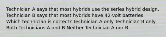 Technician A says that most hybrids use the series hybrid design. Technician B says that most hybrids have 42-volt batteries. Which technician is correct? Technician A only Technician B only Both Technicians A and B Neither Technician A nor B