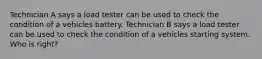 Technician A says a load tester can be used to check the condition of a vehicles battery. Technician B says a load tester can be used to check the condition of a vehicles starting system. Who is right?