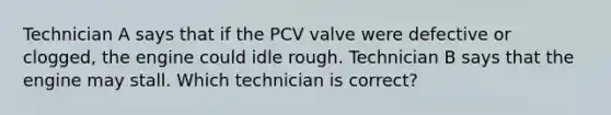 Technician A says that if the PCV valve were defective or clogged, the engine could idle rough. Technician B says that the engine may stall. Which technician is correct?