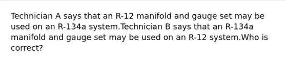 Technician A says that an R-12 manifold and gauge set may be used on an R-134a system.Technician B says that an R-134a manifold and gauge set may be used on an R-12 system.Who is correct?