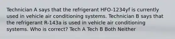 Technician A says that the refrigerant HFO-1234yf is currently used in vehicle air conditioning systems. Technician B says that the refrigerant R-143a is used in vehicle air conditioning systems. Who is correct? Tech A Tech B Both Neither