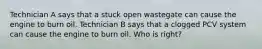 Technician A says that a stuck open wastegate can cause the engine to burn oil. Technician B says that a clogged PCV system can cause the engine to burn oil. Who is right?