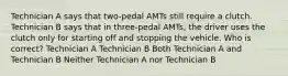 Technician A says that two-pedal AMTs still require a clutch. Technician B says that in three-pedal AMTs, the driver uses the clutch only for starting off and stopping the vehicle. Who is correct? Technician A Technician B Both Technician A and Technician B Neither Technician A nor Technician B