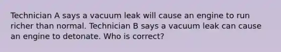 Technician A says a vacuum leak will cause an engine to run richer than normal. Technician B says a vacuum leak can cause an engine to detonate. Who is correct?