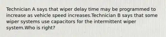 Technician A says that wiper delay time may be programmed to increase as vehicle speed increases.Technician B says that some wiper systems use capacitors for the intermittent wiper system.Who is right?