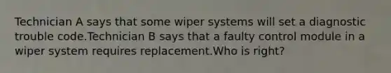 Technician A says that some wiper systems will set a diagnostic trouble code.Technician B says that a faulty control module in a wiper system requires replacement.Who is right?