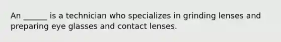 An ______ is a technician who specializes in grinding lenses and preparing eye glasses and contact lenses.