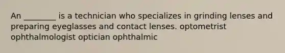 An ________ is a technician who specializes in grinding lenses and preparing eyeglasses and contact lenses. optometrist ophthalmologist optician ophthalmic