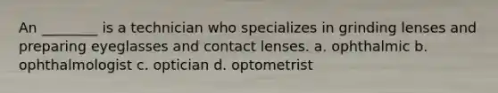 An ________ is a technician who specializes in grinding lenses and preparing eyeglasses and contact lenses. a. ophthalmic b. ophthalmologist c. optician d. optometrist