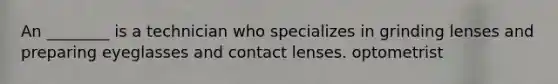 An ________ is a technician who specializes in grinding lenses and preparing eyeglasses and contact lenses. optometrist