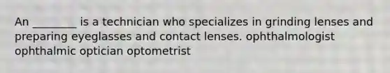 An ________ is a technician who specializes in grinding lenses and preparing eyeglasses and contact lenses. ophthalmologist ophthalmic optician optometrist